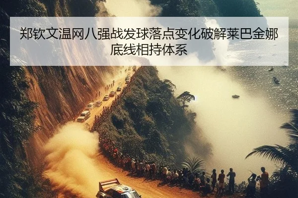 郑钦文温网八强战发球落点变化破解莱巴金娜底线相持体系