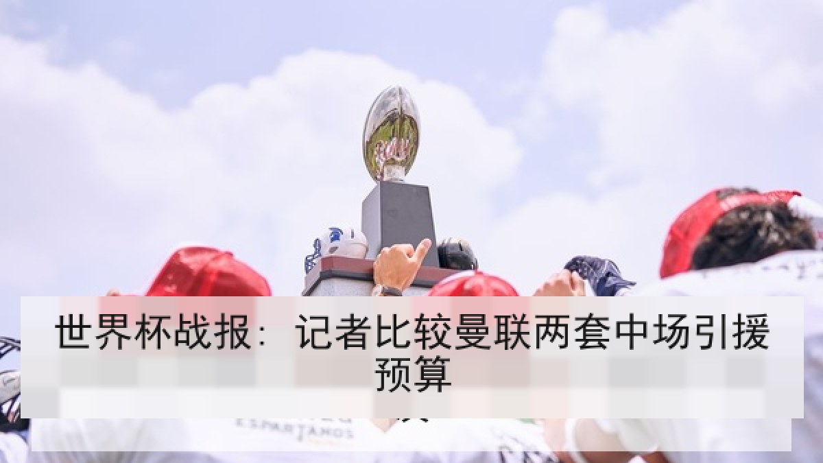世界杯战报: 记者比较曼联两套中场引援预算
