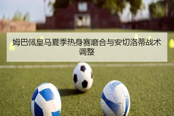 姆巴佩皇马夏季热身赛磨合与安切洛蒂战术调整