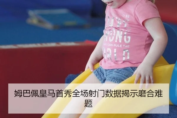 姆巴佩皇马首秀全场射门数据揭示磨合难题