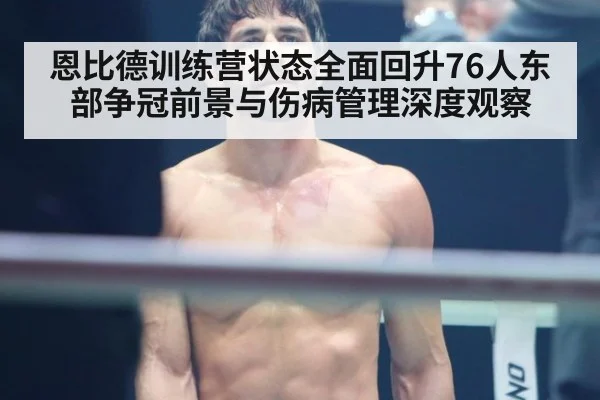 恩比德训练营状态全面回升76人东部争冠前景与伤病管理深度观察