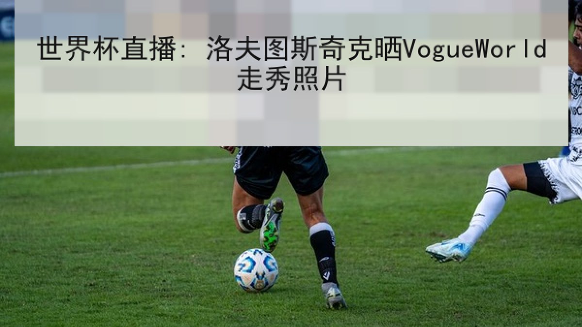 世界杯直播: 洛夫图斯奇克晒VogueWorld走秀照片