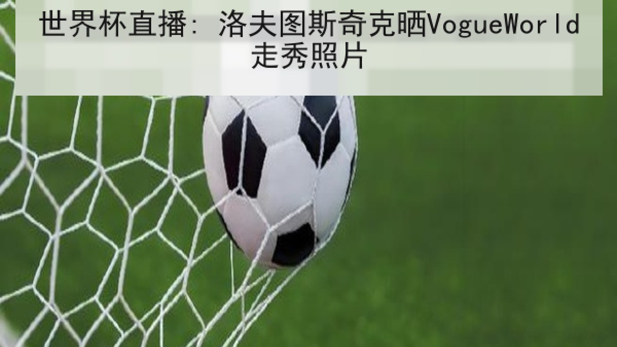 世界杯直播: 洛夫图斯奇克晒VogueWorld走秀照片