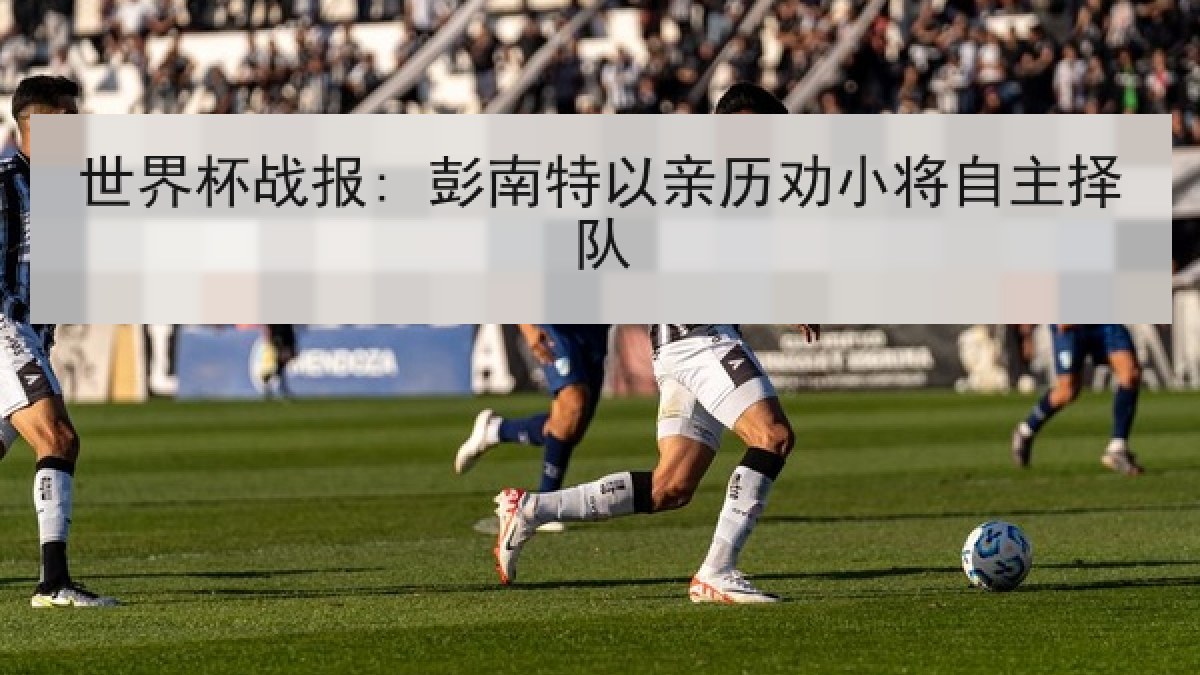 世界杯战报: 彭南特以亲历劝小将自主择队