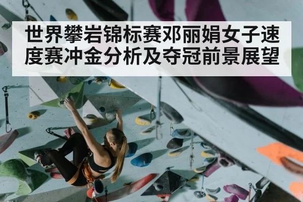 世界攀岩锦标赛邓丽娟女子速度赛冲金分析及夺冠前景展望