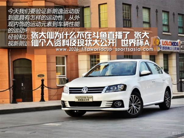 张大仙为什么不在斗鱼直播了 张大仙个人资料及现状大公开| 世界杯APP下载(图1) 世界杯直播